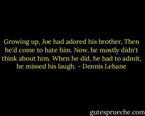 Growing up, Joe had adored his brother, Then he'd come to hate him. Now, he mostly didn't think about him. When he did, he had to admit, he missed his laugh. - Dennis Lehane