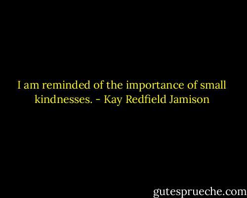 I am reminded of the importance of small kindnesses. - Kay Redfield Jamison