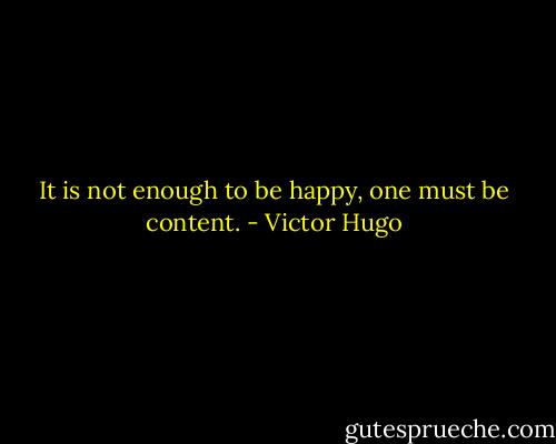 It is not enough to be happy, one must be content. - Victor Hugo