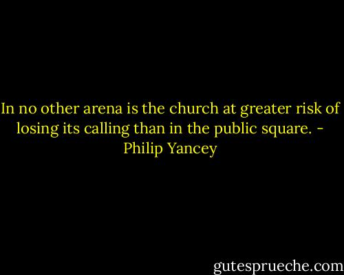 In no other arena is the church at greater risk of losing its calling than in the public square. - Philip Yancey