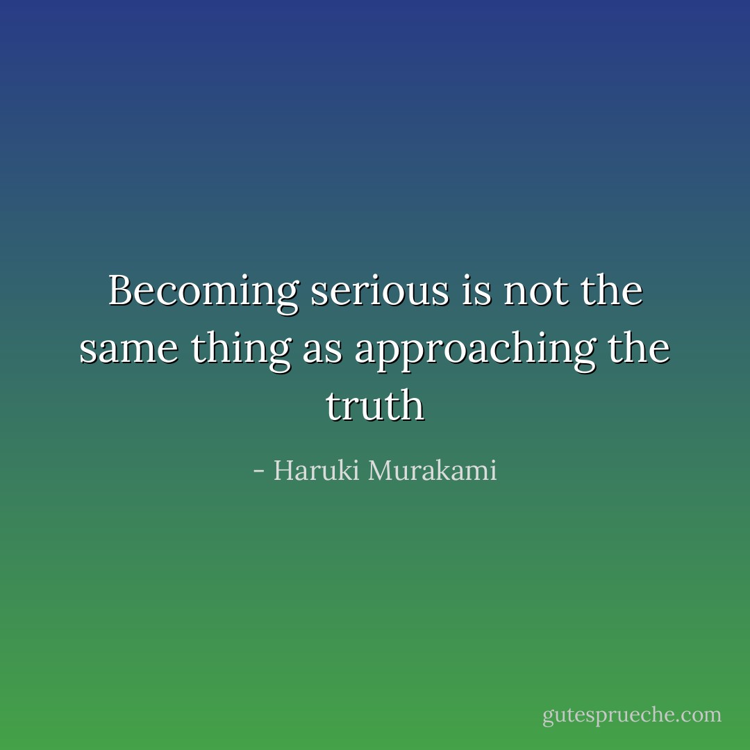 Becoming serious is not the same thing as approaching the truth - Haruki Murakami