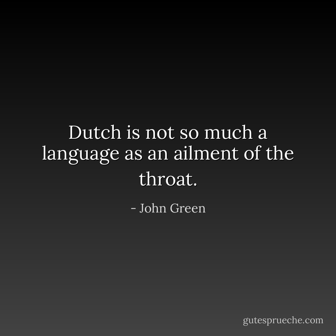 Dutch is not so much a language as an ailment of the throat. - John Green
