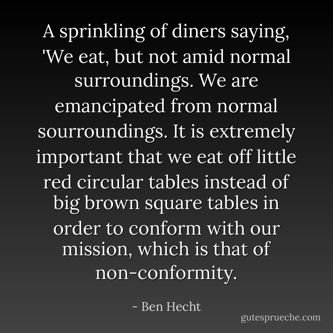 A sprinkling of diners saying, 'We eat, but not amid normal surroundings. We are emancipated from normal sourroundings. It is extremely important that we eat off little red circular tables instead of big brown square tables in order to conform with our mission, which is that of non-conformity. - Ben Hecht