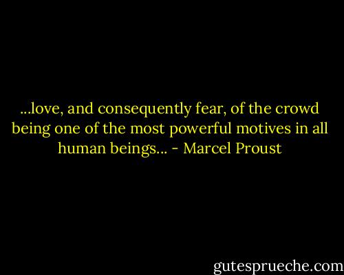 ...love, and consequently fear, of the crowd being one of the most powerful motives in all human beings... - Marcel Proust