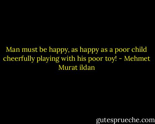 Man must be happy, as happy as a poor child cheerfully playing with his poor toy! - Mehmet Murat ildan