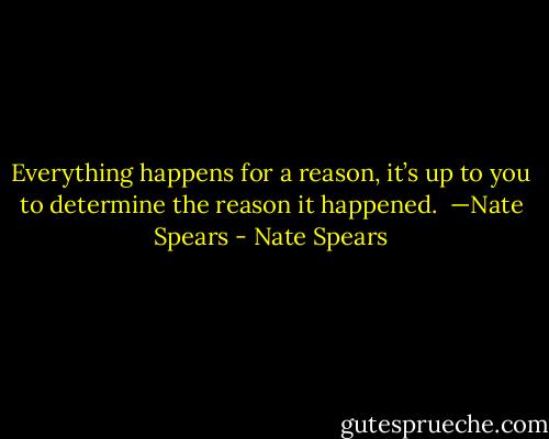 Everything happens for a reason, it’s up to you to<br />determine the reason it happened.<br /><br />—Nate Spears - Nate Spears