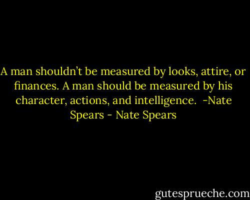 A man shouldn’t be measured by looks, attire, or finances.<br />A man should be measured by his character, actions, and intelligence.<br /><br />-Nate Spears - Nate Spears