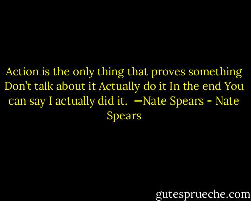 Action is the only thing that proves something<br />Don’t talk about it<br />Actually do it<br />In the end<br />You can say<br />I actually did it.<br /><br />—Nate Spears - Nate Spears