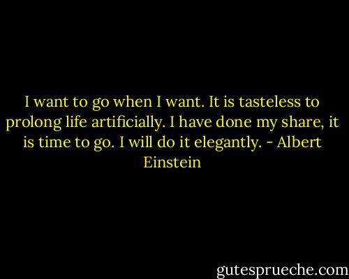 I want to go when I want. It is tasteless to prolong life artificially. I have done my share, it is time to go. I will do it elegantly. - Albert Einstein