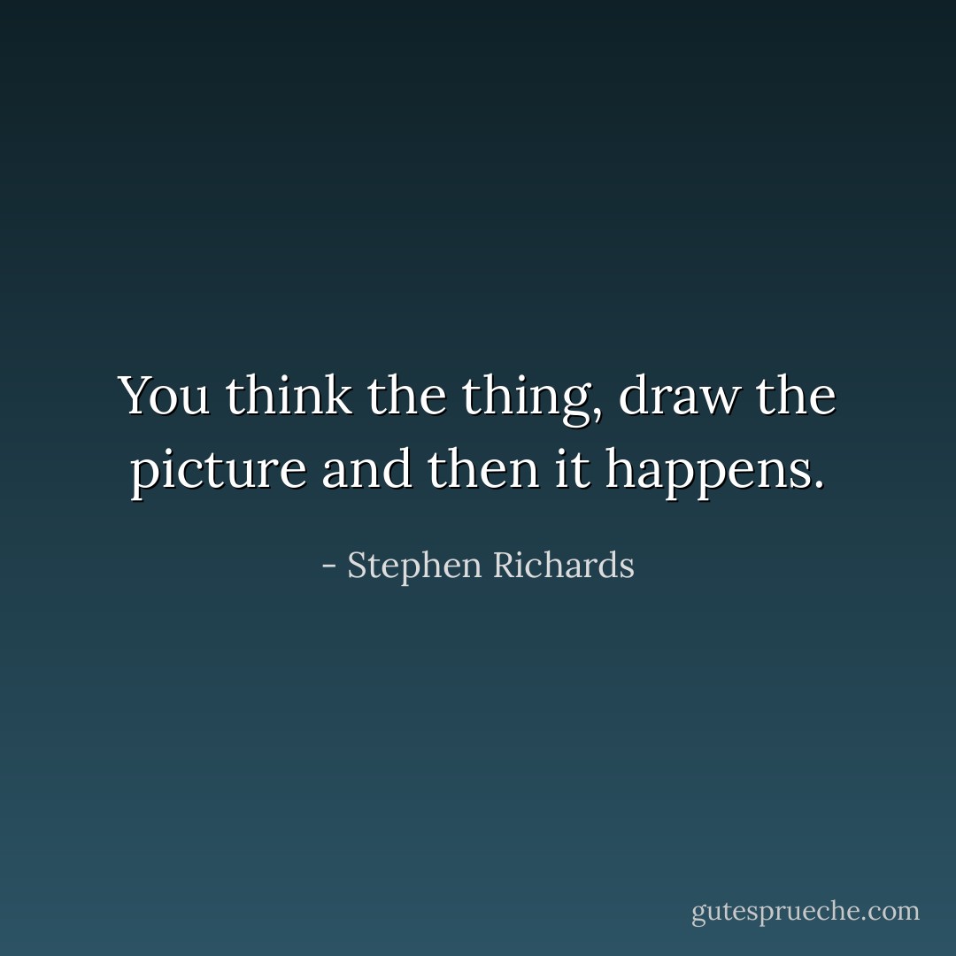 You think the thing, draw the picture and then it happens. - Stephen Richards