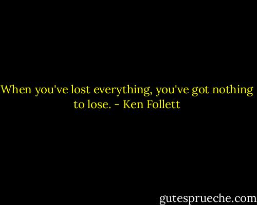 When you've lost everything, you've got nothing to lose. - Ken Follett