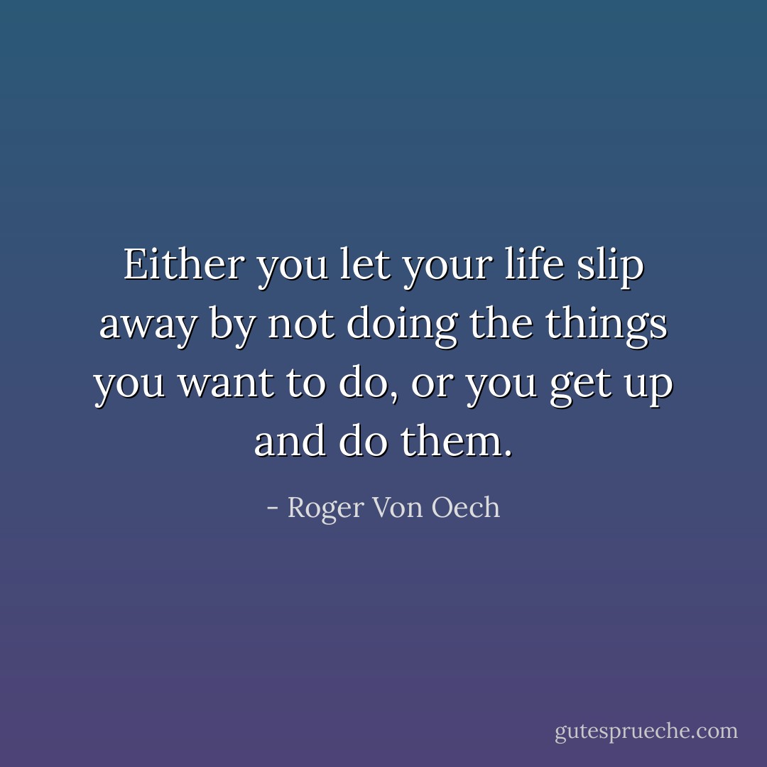 Either you let your life slip away by not doing the things you want to do, or you get up and do them. - Roger Von Oech