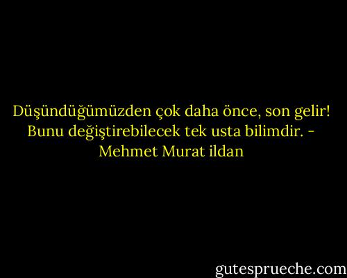 Düşündüğümüzden çok daha önce, son gelir! Bunu değiştirebilecek tek usta bilimdir. - Mehmet Murat ildan
