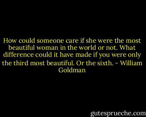 How could someone care if she were the most beautiful woman in the world or not. What difference could it have made if you were only the third most beautiful. Or the sixth. - William Goldman