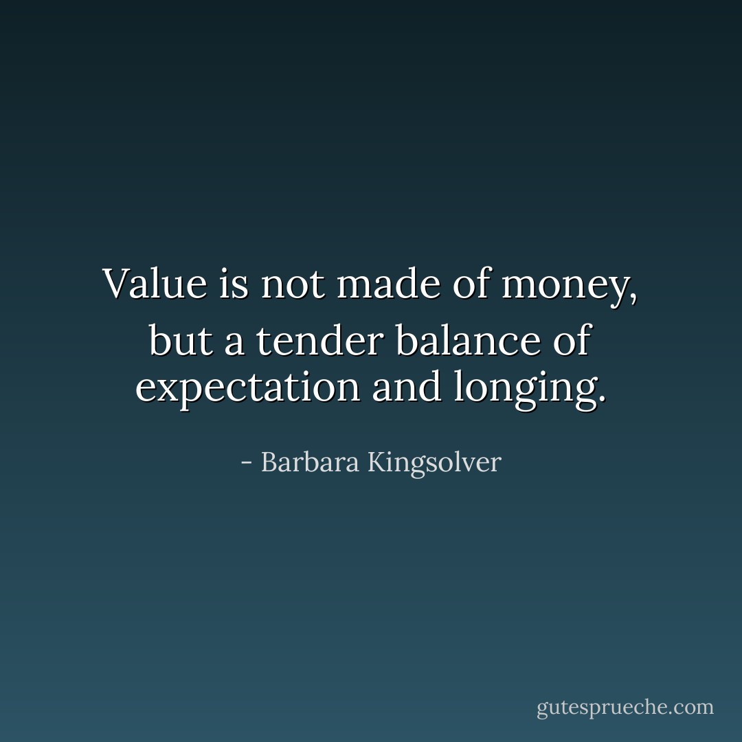 Value is not made of money, but a tender balance of expectation and longing. - Barbara Kingsolver