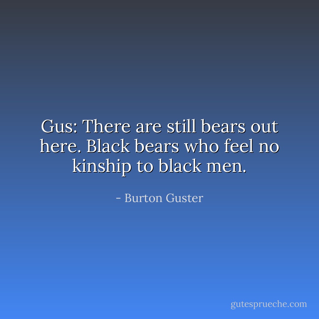 Gus: There are still bears out here. Black bears who feel no kinship to black men. - Burton Guster