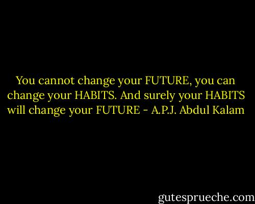 You cannot change your FUTURE, you can change your HABITS. And surely your HABITS will change your FUTURE - A.P.J. Abdul Kalam