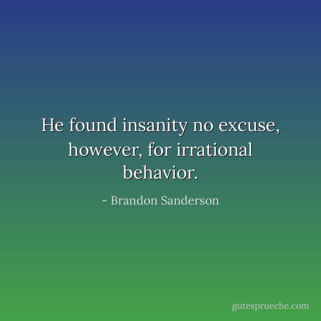 He found insanity no excuse, however, for irrational behavior. - Brandon Sanderson