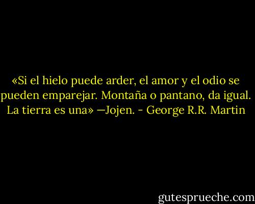 «Si el hielo puede arder, el amor y el odio se pueden emparejar. Montaña o pantano, da igual. La tierra es una» —Jojen. - George R.R. Martin
