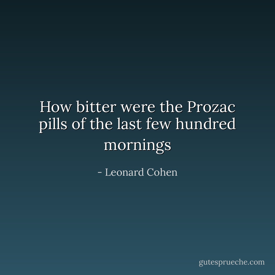 How bitter were<br />the Prozac pills<br />of the last<br />few hundred mornings - Leonard Cohen