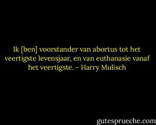 Ik [ben] voorstander van abortus tot het veertigste levensjaar, en van euthanasie vanaf het veertigste. - Harry Mulisch