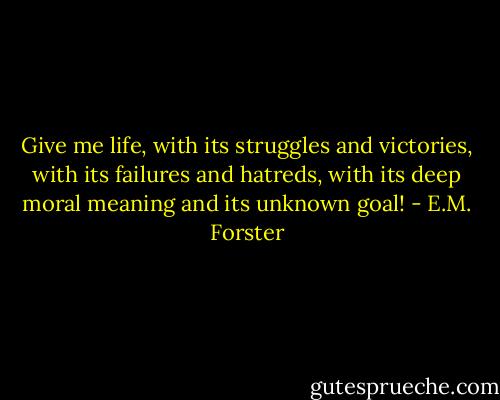 Give me life, with its struggles and victories, with its failures and hatreds, with its deep moral meaning and its unknown goal! - E.M. Forster