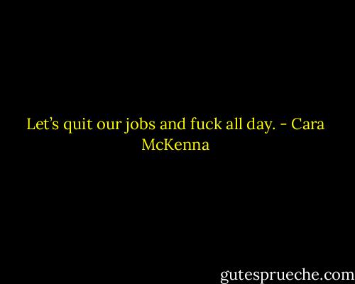 Let’s quit our jobs and fuck all day. - Cara McKenna