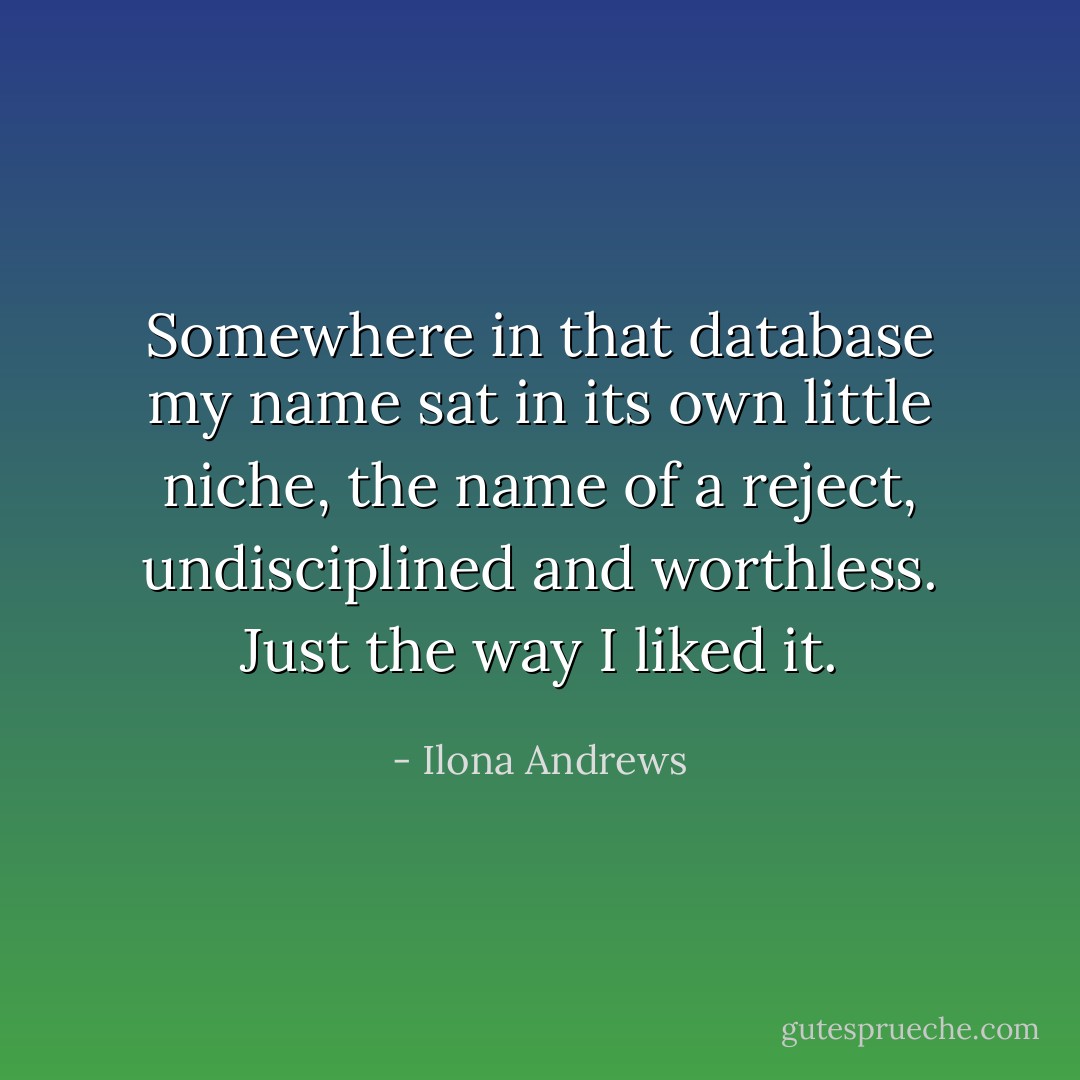 Somewhere in that database my name sat in its own little niche, the name of a reject, undisciplined and worthless. Just the way I liked it. - Ilona Andrews