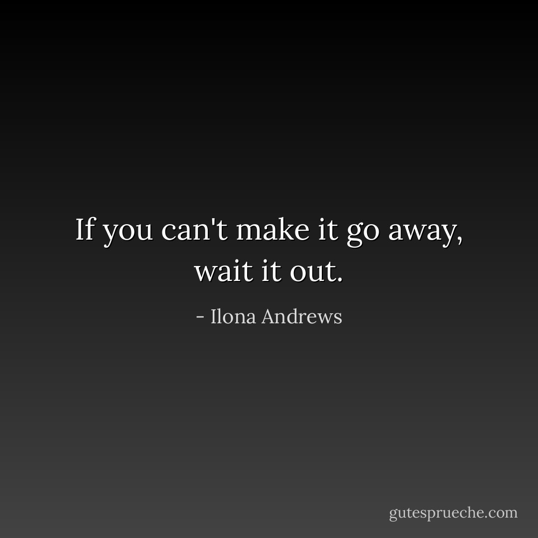 If you can't make it go away, wait it out. - Ilona Andrews