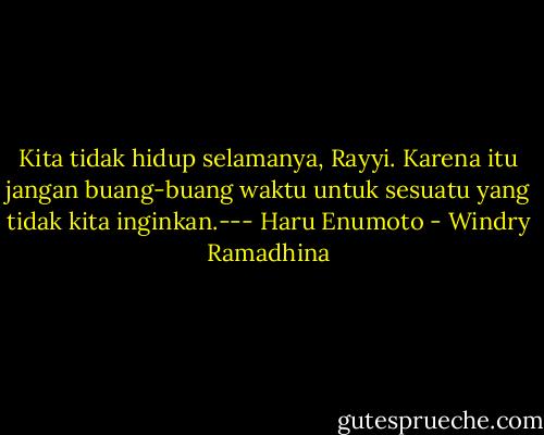Kita tidak hidup selamanya, Rayyi. Karena itu jangan buang-buang waktu untuk sesuatu yang tidak kita inginkan.--- Haru Enumoto - Windry Ramadhina