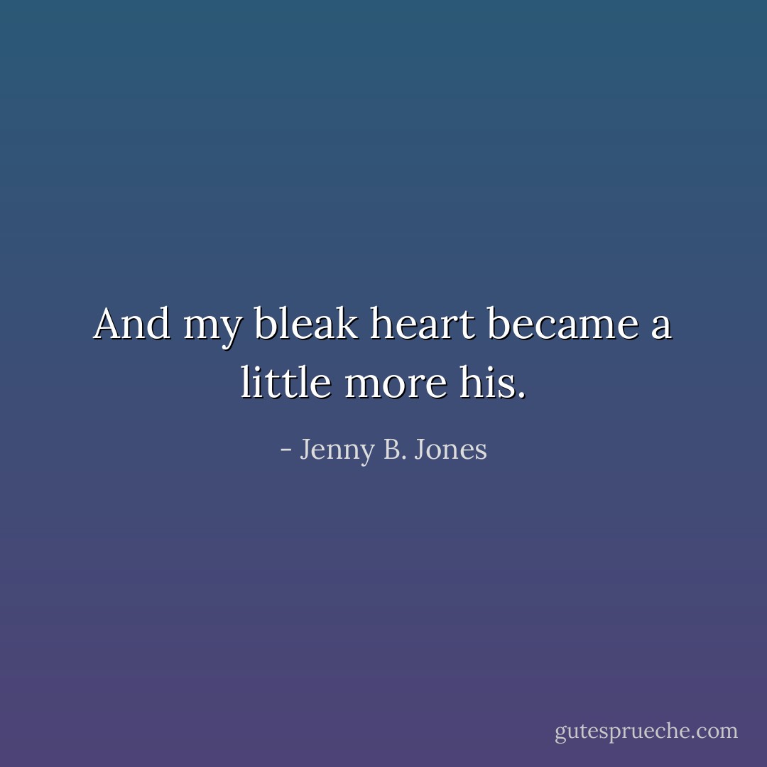 And my bleak heart became a little more his. - Jenny B. Jones