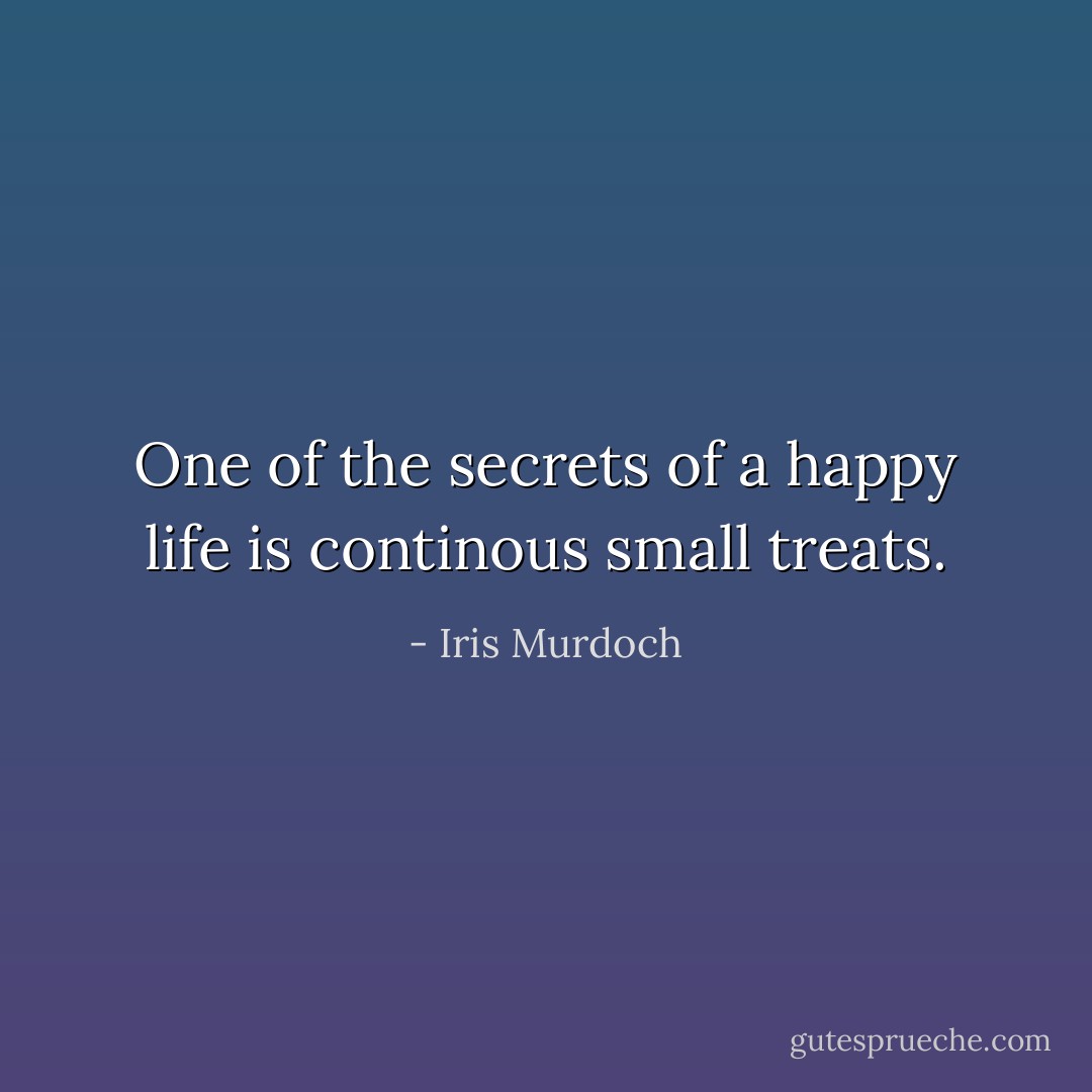 One of the secrets of a happy life is continous small treats. - Iris Murdoch