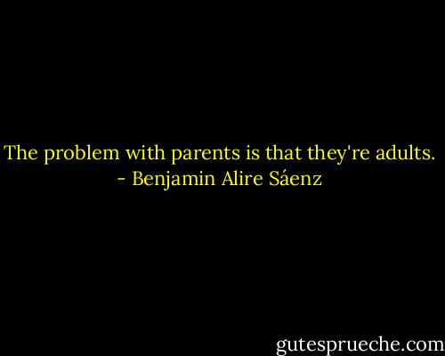 The problem with parents is that they're adults. - Benjamin Alire Sáenz