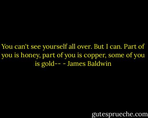 You can't see yourself all over. But I can. Part of you is honey, part of you is copper, some of you is gold-- - James Baldwin