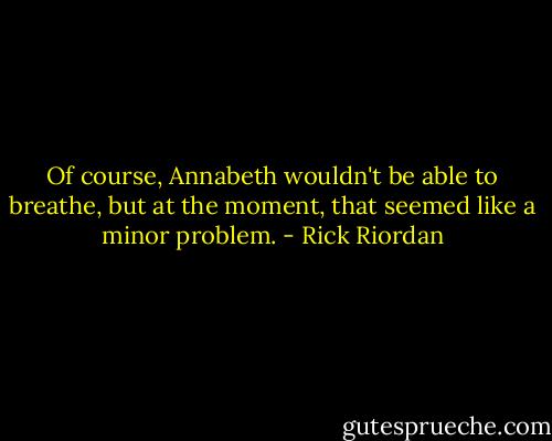 Of course, Annabeth wouldn't be able to breathe, but at the moment, that seemed like a minor problem. - Rick Riordan