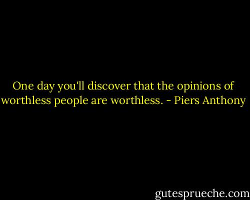 One day you'll discover that the opinions of worthless people are worthless. - Piers Anthony