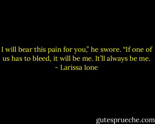I will bear this pain for you,” he swore. “If one of us has to bleed, it will be me. It’ll always be me. - Larissa Ione