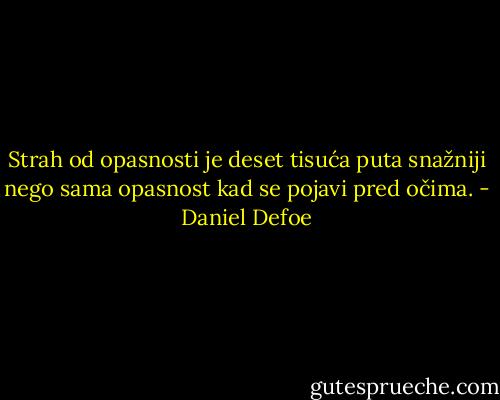 Strah od opasnosti je deset tisuća puta snažniji nego sama opasnost kad se pojavi pred očima. - Daniel Defoe