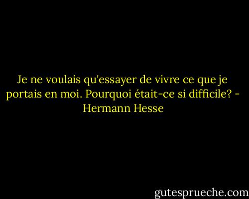 Je ne voulais qu'essayer de vivre ce que je portais en moi. Pourquoi était-ce si difficile? - Hermann Hesse