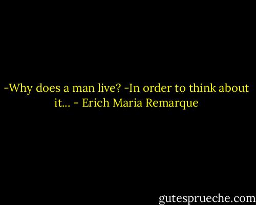 -Why does a man live?<br />-In order to think about it... - Erich Maria Remarque
