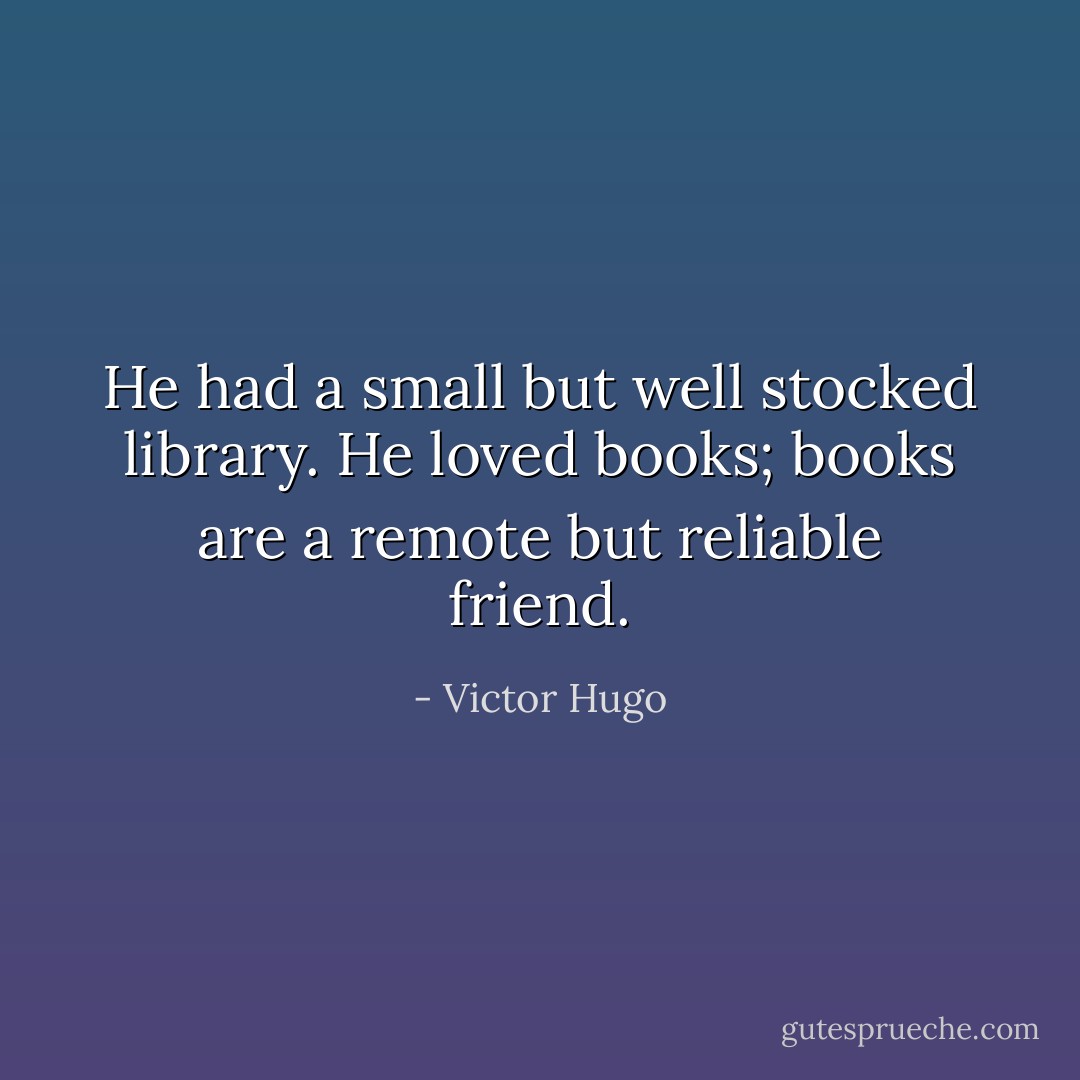He had a small but well stocked library. He loved books; books are a remote but reliable friend. - Victor Hugo