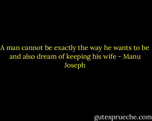 A man cannot be exactly the way he wants to be and also dream of keeping his wife - Manu Joseph