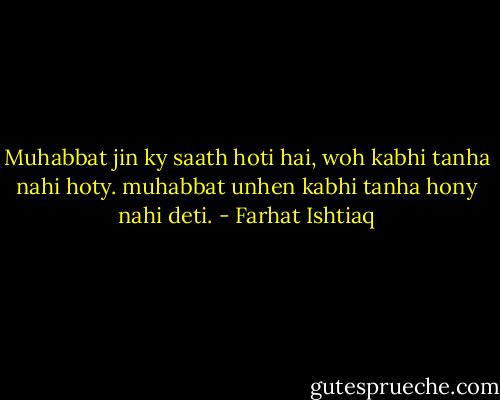 Muhabbat jin ky saath hoti hai, woh kabhi tanha nahi hoty. muhabbat unhen kabhi tanha hony nahi deti. - Farhat Ishtiaq