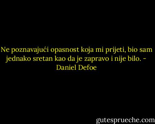 Ne poznavajući opasnost koja mi prijeti, bio sam jednako sretan kao da je zapravo i nije bilo. - Daniel Defoe