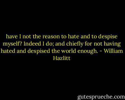 have I not the reason to hate and to despise myself? Indeed I do; and chiefly for not having hated and despised the world enough. - William Hazlitt