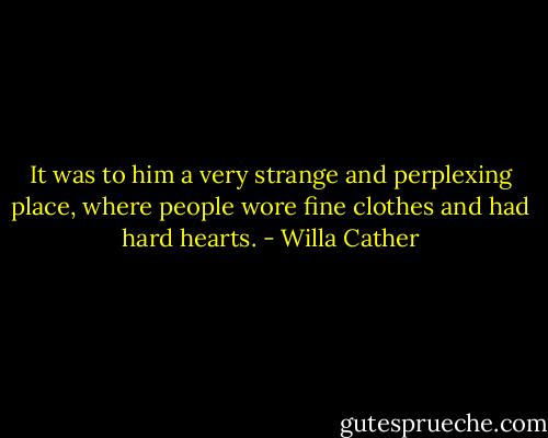 It was to him a very strange and perplexing place, where people wore fine clothes and had hard hearts. - Willa Cather