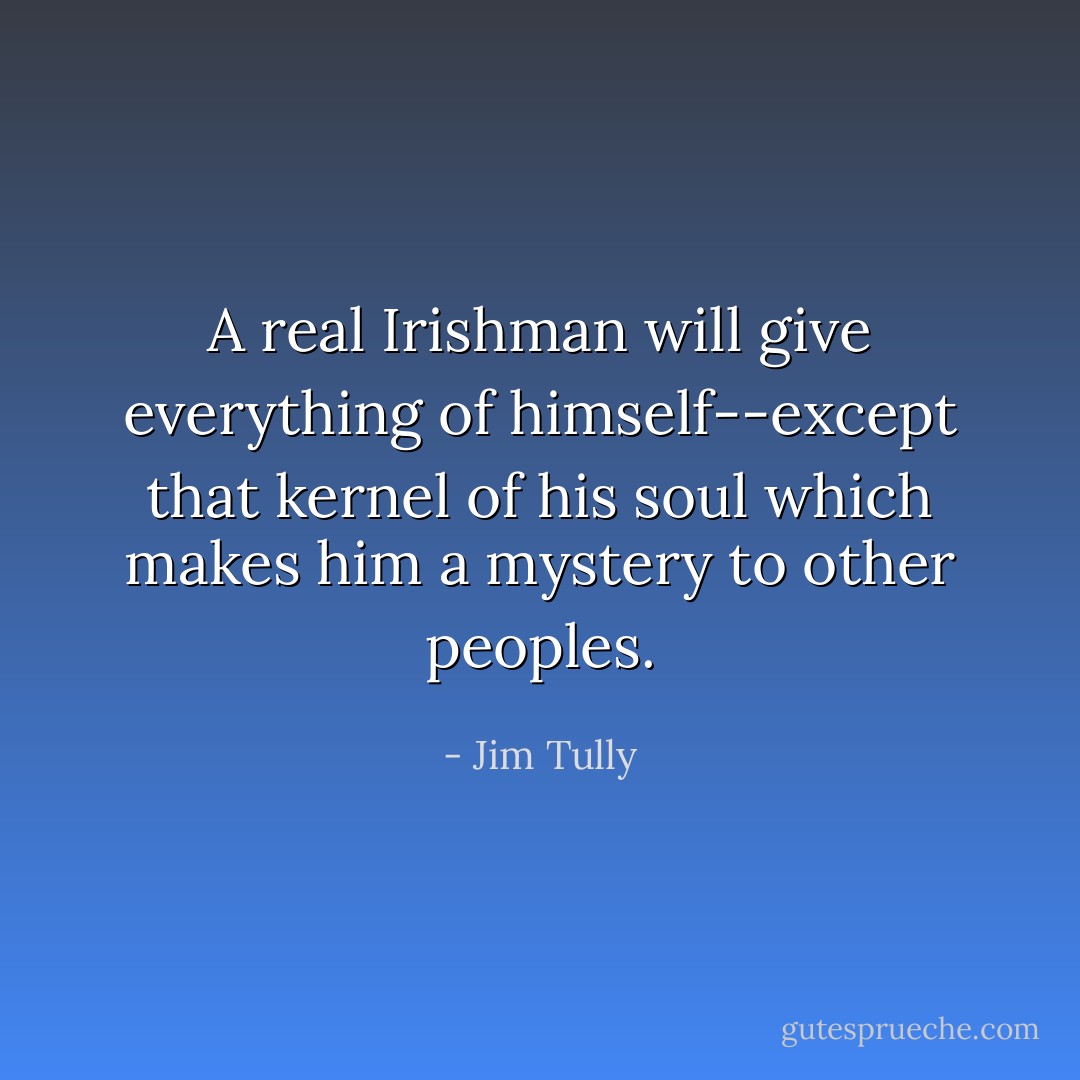 A real Irishman will give everything of himself--except that kernel of his soul which makes him a mystery to other peoples. - Jim Tully