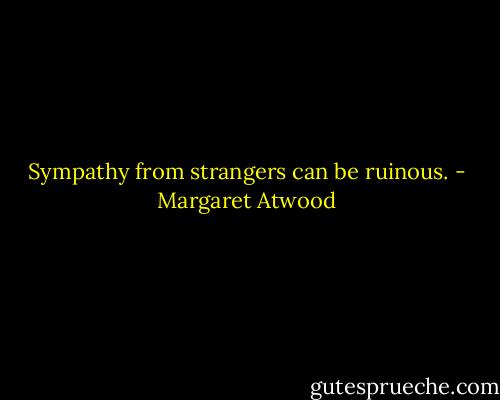 Sympathy from strangers can be ruinous. - Margaret Atwood