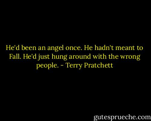 He'd been an angel once. He hadn't meant to Fall. He'd just hung around with the wrong people. - Terry Pratchett