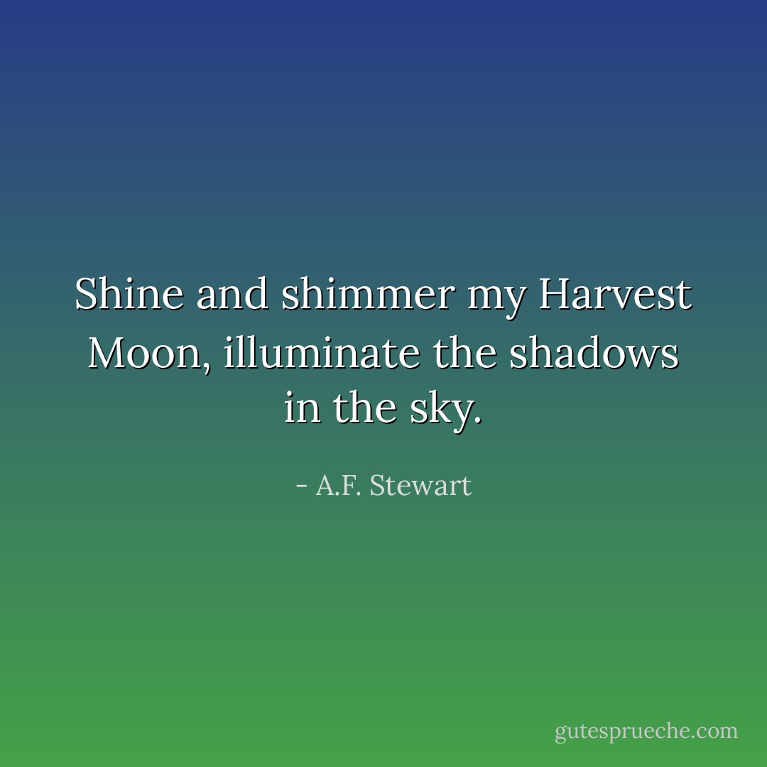 Shine and shimmer my Harvest Moon,<br />illuminate the shadows in the sky. - A.F. Stewart